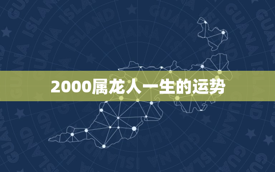 2000属龙人一生的运势，2000年龙女一生姻缘