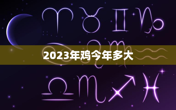 2023年鸡今年多大，2023年属鸡人的全年运势如何