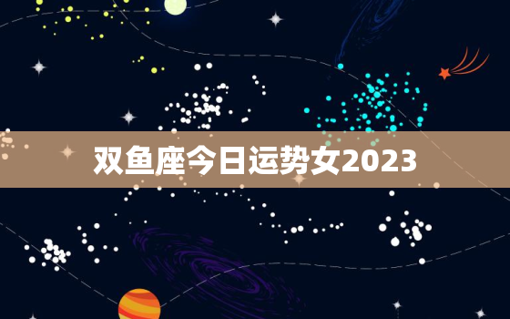 双鱼座今日运势女2023，双鱼座今日运势女2021最准