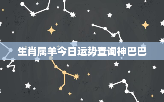 生肖属羊今日运势查询神巴巴，属羊人今日运势十二星座网