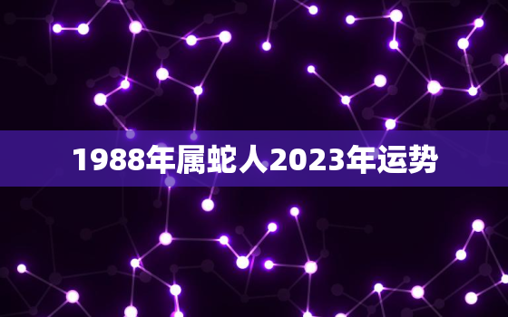 1988年属蛇人2023年运势，1988年属龙人2023年运势及运程