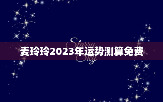 麦玲玲2023年运势测算免费，麦玲玲2023年运势测算免费属虎