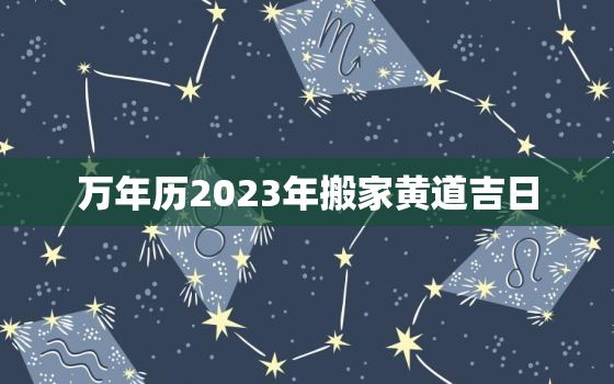 万年历2023年搬家黄道吉日，2023年搬新家日子