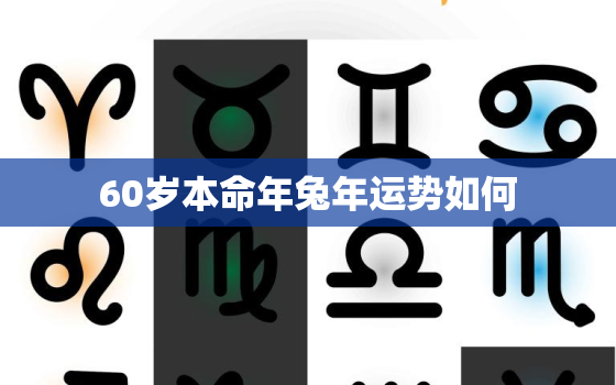 60岁本命年兔年运势如何，2021年60岁本命年