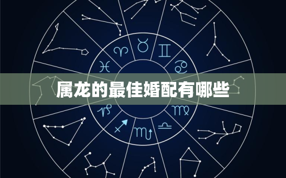 属龙的最佳婚配有哪些，属龙最佳婚配前十名属相