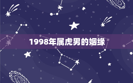 1998年属虎男的姻缘，1998年属虎的男生婚姻