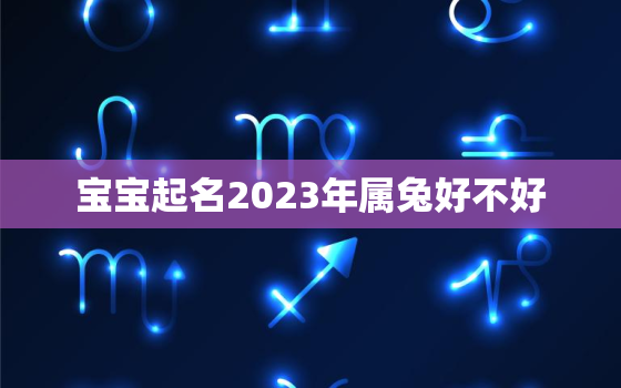 宝宝起名2023年属兔好不好，2023年兔年宝宝