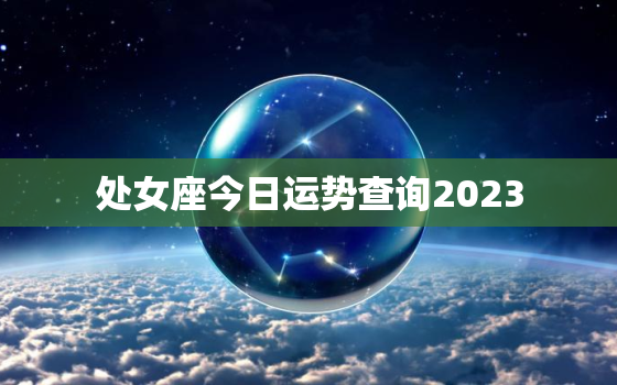 处女座今日运势查询2023，处女座今日运势查询2021年4月