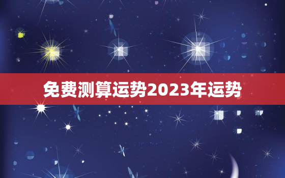 免费测算运势2023年运势，2023年运势生肖运势详解