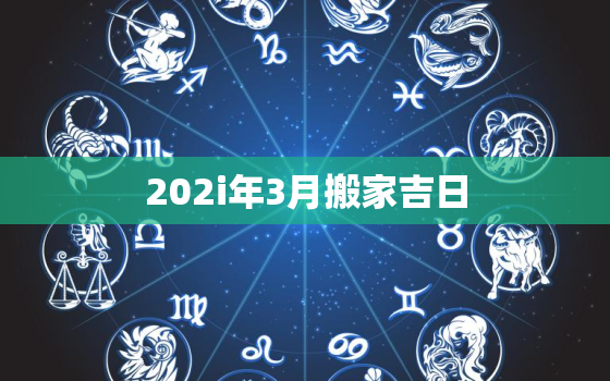 202i年3月搬家吉日，2022年3月搬家黄道吉日