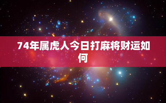 74年属虎人今日打麻将财运如何，74年虎女今日打麻将财运