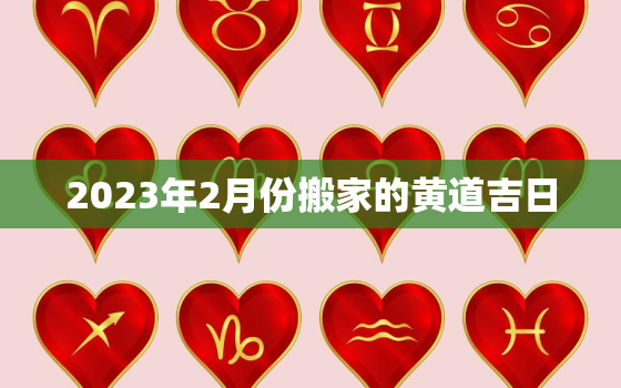 2023年2月份搬家的黄道吉日，2023年搬新家日子