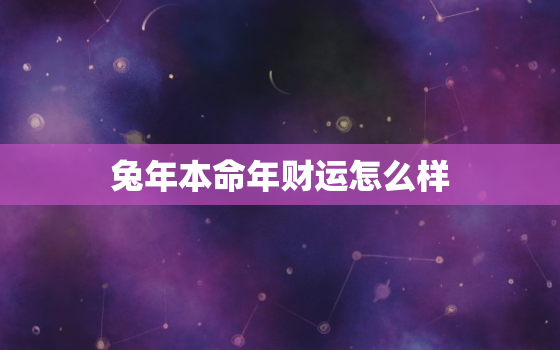 兔年本命年财运怎么样，属兔人2021年本命年如何