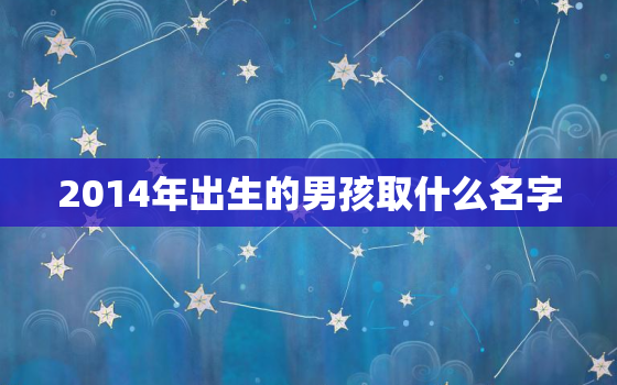 2014年出生的男孩取什么名字，2014年出生的
宝名字大全