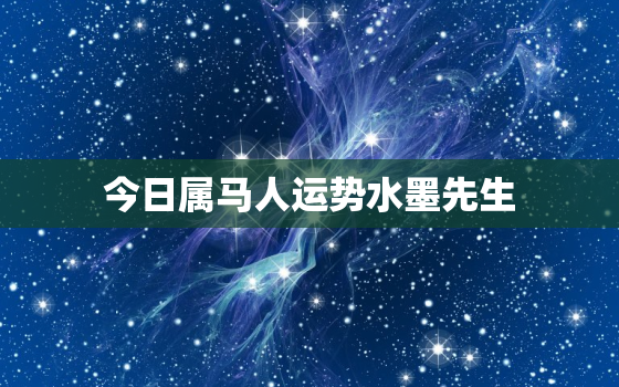 今日属马人运势水墨先生，水墨先生说属马人今日运势