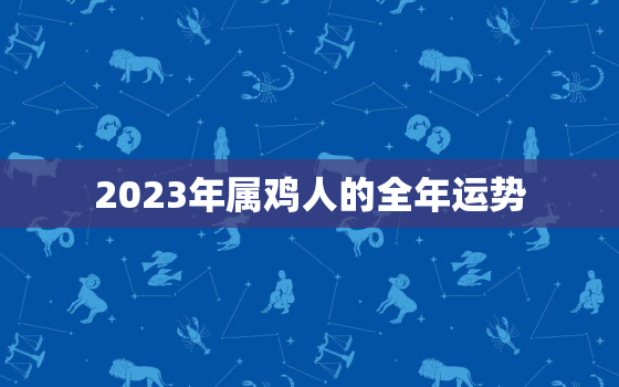 2023年属鸡人的全年运势，2023年属鸡人的全年运势1993出生