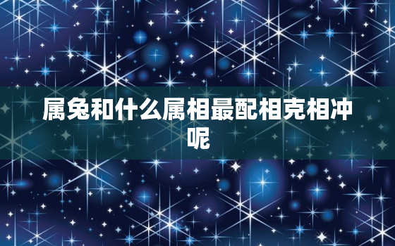 属兔和什么属相最配相克相冲呢，属兔和什么属相最配 相克