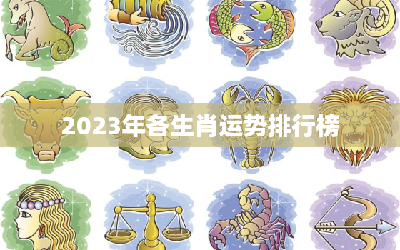 2023年各生肖运势排行榜，12生肖运势2023年运势详解势详解