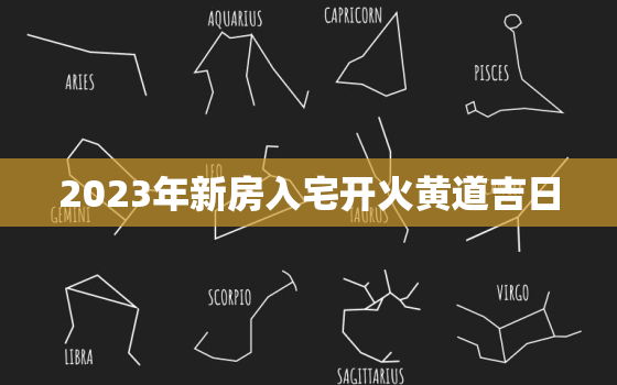 2023年新房入宅开火黄道吉日，2023年入宅最旺日子老黄历