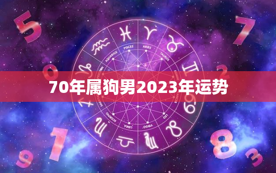 70年属狗男2023年运势，70年狗男2021年下半年运势