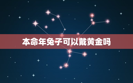 本命年兔子可以戴黄金吗，属兔的戴本命
