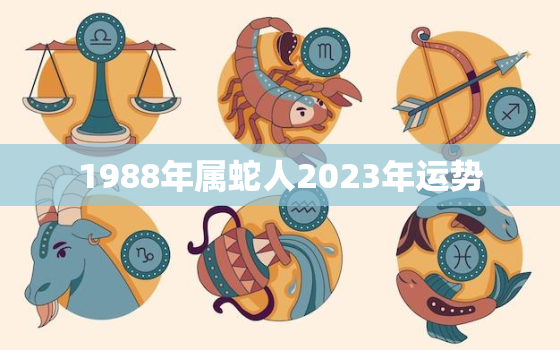 1988年属蛇人2023年运势，1988年属蛇2022年运势