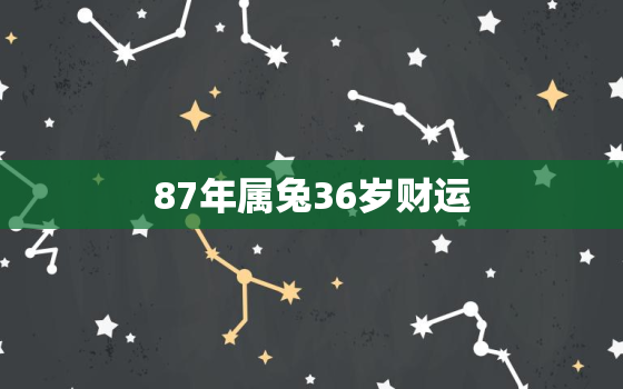 87年属兔36岁财运，87年属兔36岁以后的一生命运