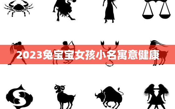 2023兔宝宝女孩小名寓意健康，2023年兔女宝宝好吗