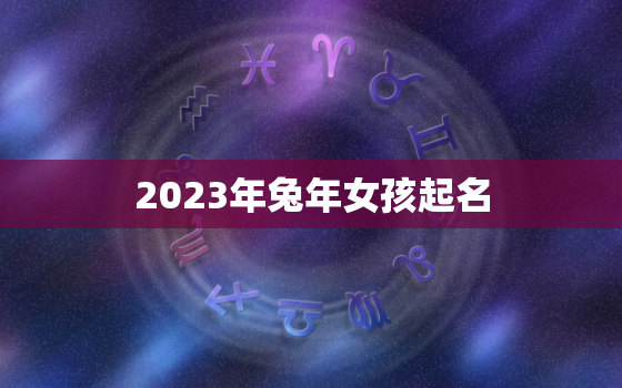 2023年兔年女孩起名，2023年属兔女孩取名宜用字