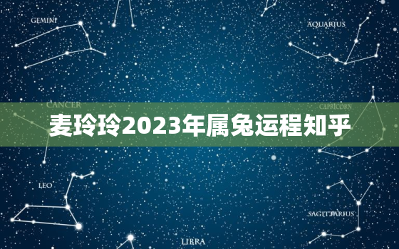 麦玲玲2023年属兔运程知乎，麦玲玲2021年属兔人的