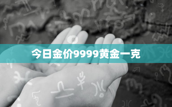 今日金价9999黄金一克，今日金价9999黄金一克是多少