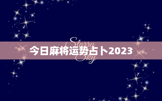 今日麻将运势占卜2023，今日麻将运势占卜今日属什么