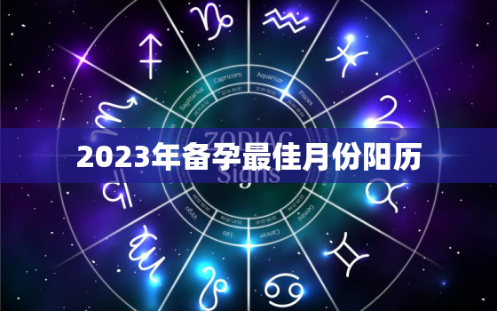 2023年备孕最佳月份阳历，2023年生宝宝几月备孕好