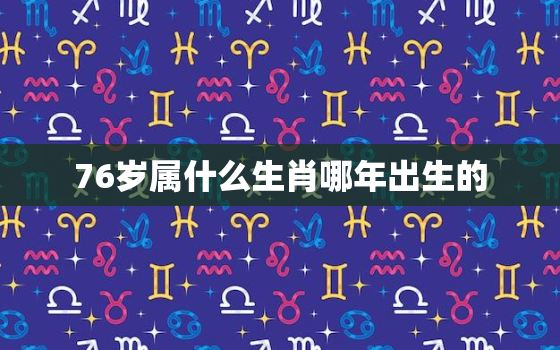 76岁属什么生肖哪年出生的，76岁属什么生肖?