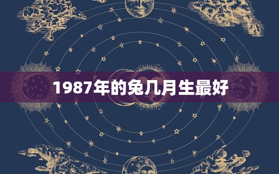 1987年的兔几月生最好，1987年的兔几月生最好男孩