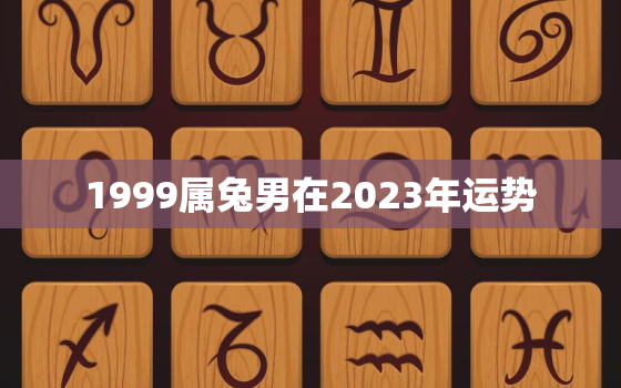 1999属兔男在2023年运势，1999年兔男2022年的运势运程