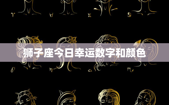 狮子座今日幸运数字和颜色，狮子座今日幸运数字和颜色和数字