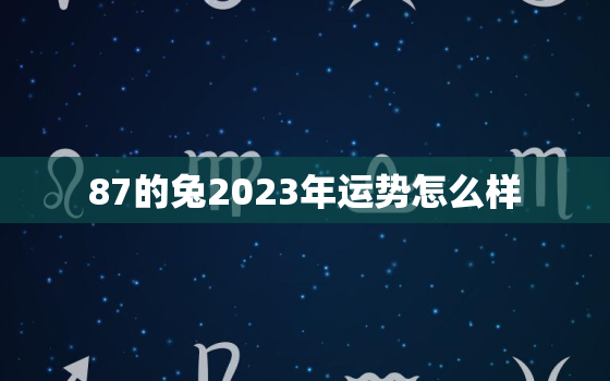 87的兔2023年运势怎么样，87年属兔在2023年的运程