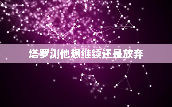 塔罗测他想继续还是放弃，测试我和他的缘分尽了吗