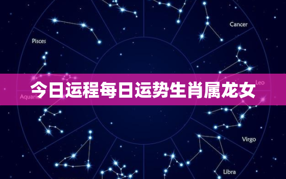 今日运程每日运势生肖属龙女，属龙女今日运势查询女