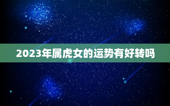 2023年属虎女的运势有好转吗，属虎女2023年生宝宝好么