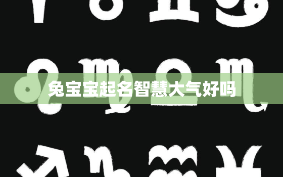 兔宝宝起名智慧大气好吗，兔宝宝起名智慧大气好吗男孩