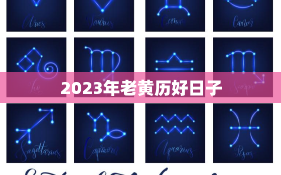 2023年老黄历好日子，黄道吉日2023年