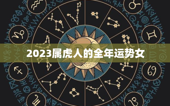 2023属虎人的全年运势女，2023年属虎女的运势有好转吗