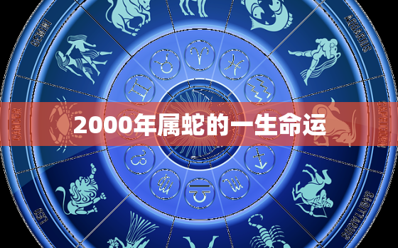 2000年属蛇的一生命运，2000年属蛇2021年运势及运程