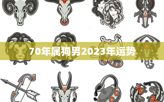 70年属狗男2023年运势，70年属狗男2023年运势及运程每月运程