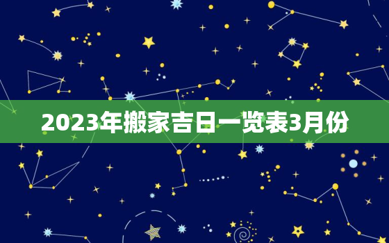 2023年搬家吉日一览表3月份，2021年3月搬家吉日