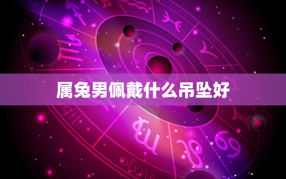 属兔男佩戴什么吊坠好，属兔的男士戴什么吊坠最好