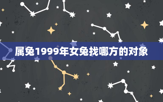 属兔1999年女兔找哪方的对象，1999年属兔女找属什么的男生