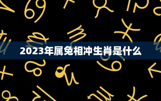 2023年属兔相冲生肖是什么，2023年属兔相冲生肖是什么意思